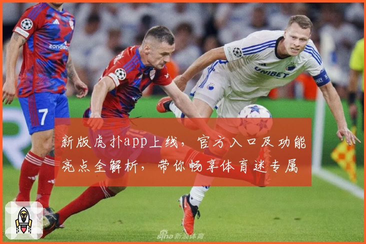 新版虎扑app上线，官方入口及功能亮点全解析，带你畅享体育迷专属社区新体验