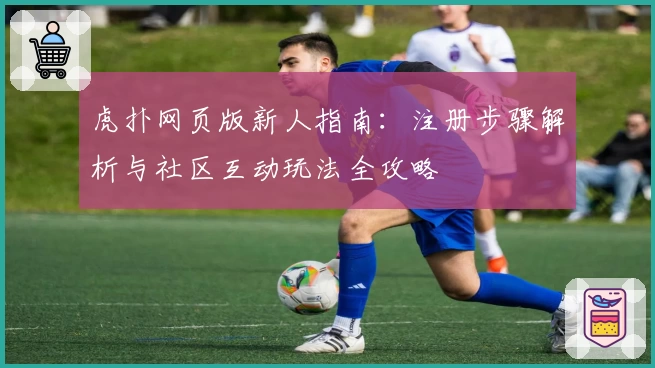 虎扑网页版新人指南：注册步骤解析与社区互动玩法全攻略
