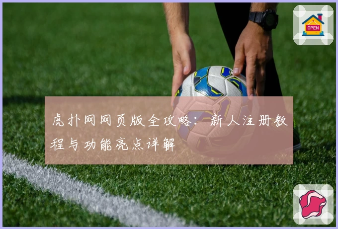 虎扑网网页版全攻略：新人注册教程与功能亮点详解