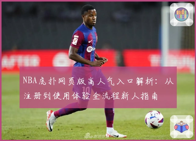 NBA虎扑网页版高人气入口解析：从注册到使用体验全流程新人指南