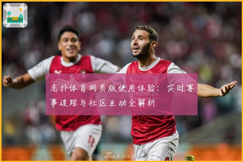 虎扑体育网页版使用体验：实时赛事追踪与社区互动全解析