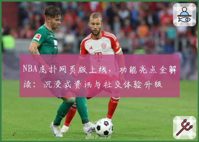 NBA虎扑网页版上线，功能亮点全解读：沉浸式资讯与社交体验升级
