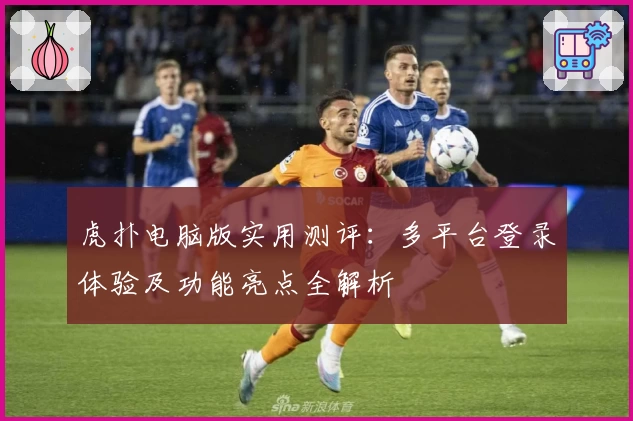 虎扑电脑版实用测评：多平台登录体验及功能亮点全解析