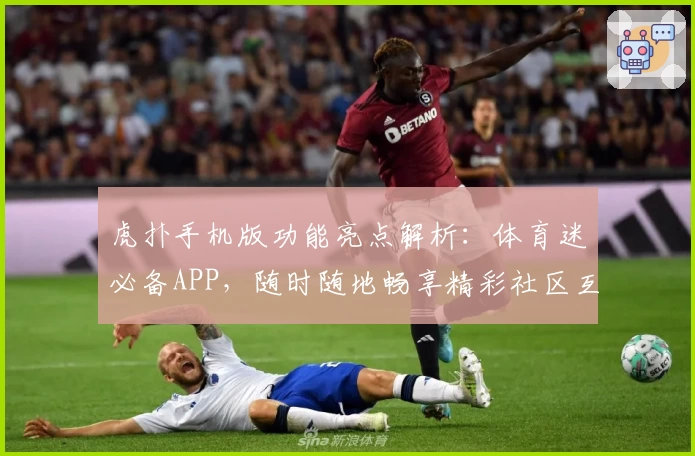 虎扑手机版功能亮点解析:体育迷必备APP,随时随地畅享精彩社区互动