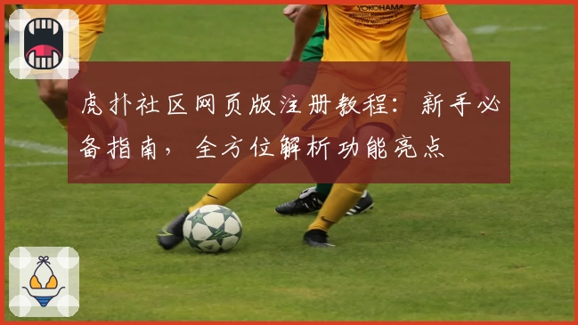 虎扑社区网页版注册教程：新手必备指南，全方位解析功能亮点