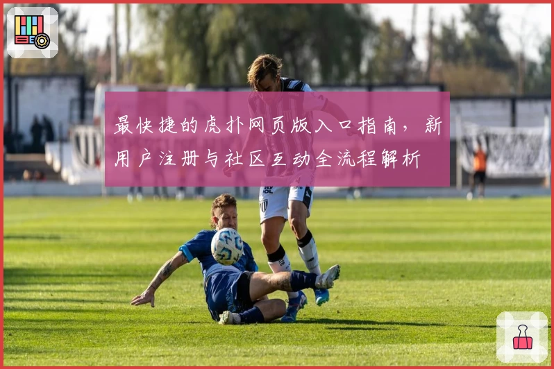 最快捷的虎扑网页版入口指南，新用户注册与社区互动全流程解析