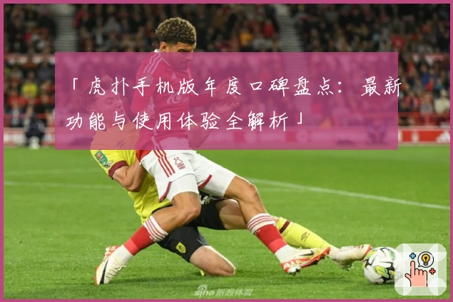 「虎扑手机版年度口碑盘点：最新功能与使用体验全解析」