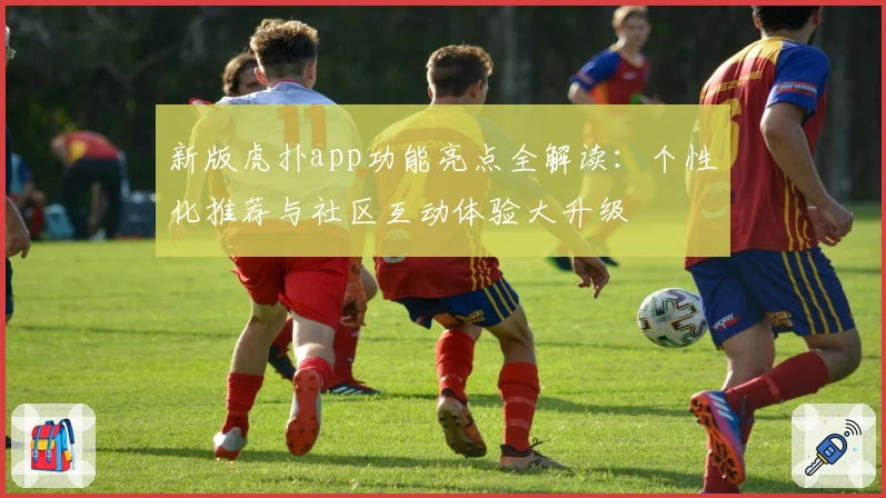 新版虎扑app功能亮点全解读：个性化推荐与社区互动体验大升级