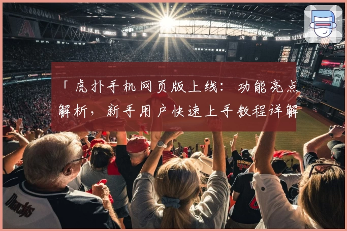 「虎扑手机网页版上线：功能亮点解析，新手用户快速上手教程详解」