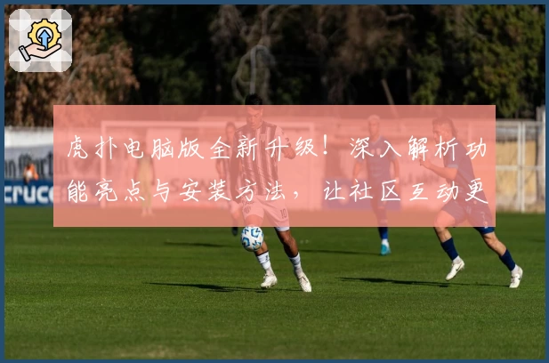 虎扑电脑版全新升级!深入解析功能亮点与安装方法,让社区互动更便捷