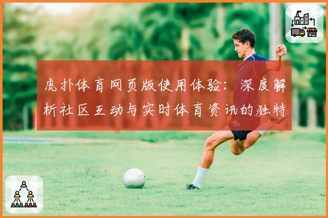 虎扑体育网页版使用体验：深度解析社区互动与实时体育资讯的独特魅力