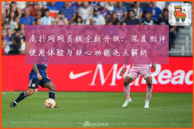 虎扑网网页版全新升级:深度测评使用体验与核心功能亮点解析