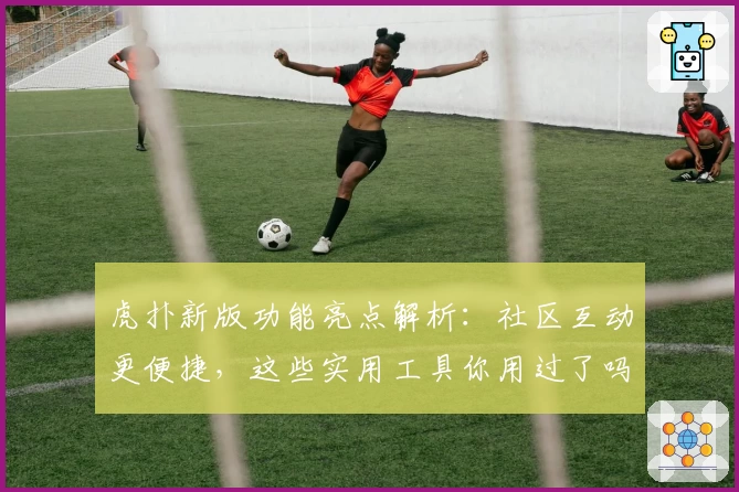 虎扑新版功能亮点解析：社区互动更便捷，这些实用工具你用过了吗？