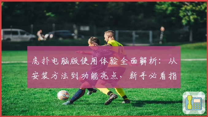 虎扑电脑版使用体验全面解析:从安装方法到功能亮点,新手必看指南!