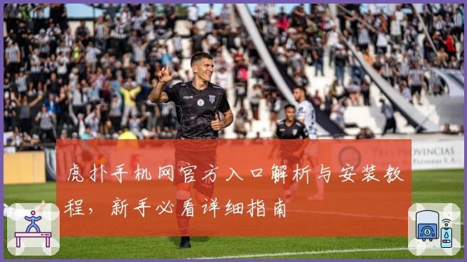 虎扑手机网官方入口解析与安装教程，新手必看详细指南