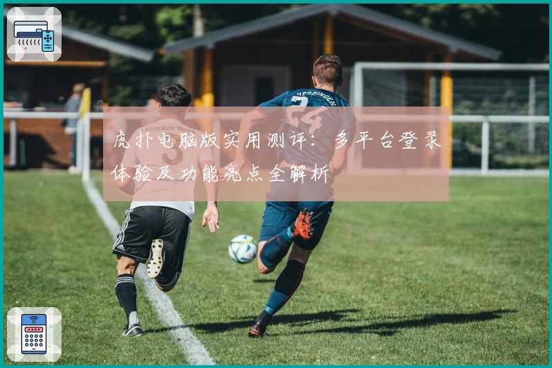 虎扑电脑版实用测评：多平台登录体验及功能亮点全解析