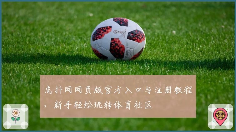 虎扑网网页版官方入口与注册教程，新手轻松玩转体育社区