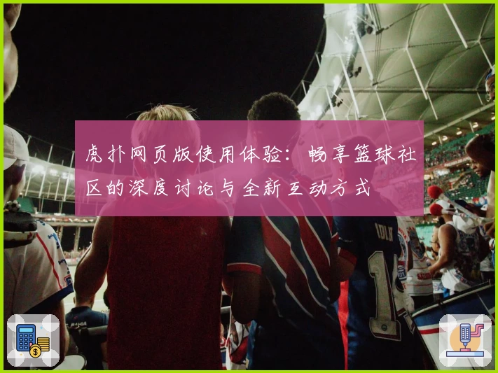 虎扑网页版使用体验：畅享篮球社区的深度讨论与全新互动方式