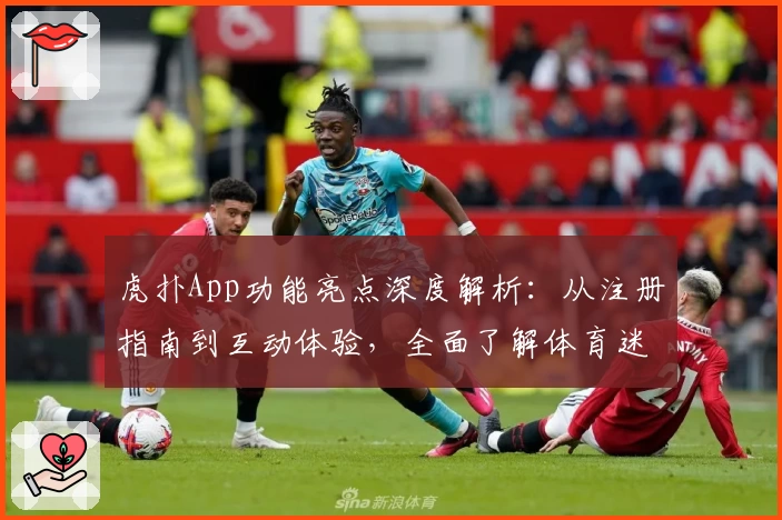 虎扑App功能亮点深度解析:从注册指南到互动体验,全面了解体育迷的专属社区