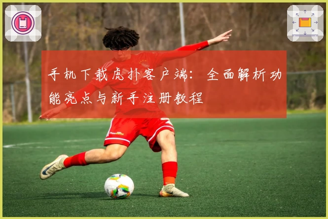 手机下载虎扑客户端：全面解析功能亮点与新手注册教程