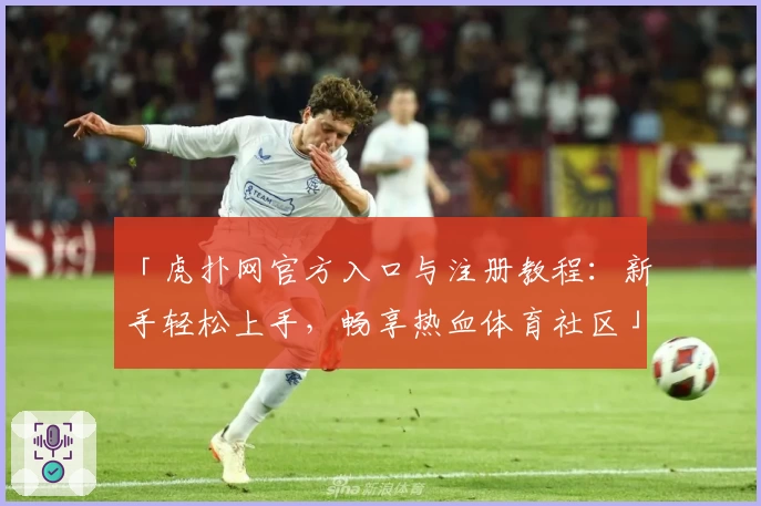「虎扑网官方入口与注册教程：新手轻松上手，畅享热血体育社区」