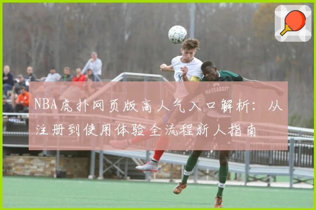 NBA虎扑网页版高人气入口解析：从注册到使用体验全流程新人指南
