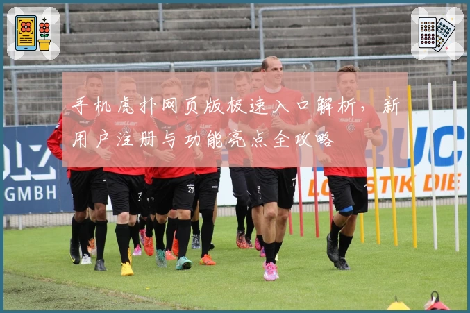 手机虎扑网页版极速入口解析，新用户注册与功能亮点全攻略