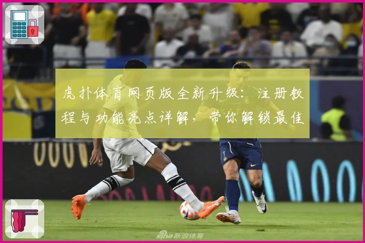 虎扑体育网页版全新升级：注册教程与功能亮点详解，带你解锁最佳使用体验