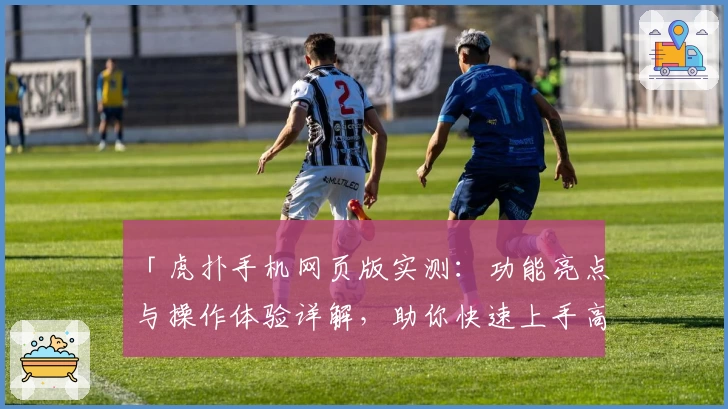 「虎扑手机网页版实测：功能亮点与操作体验详解，助你快速上手高效使用」