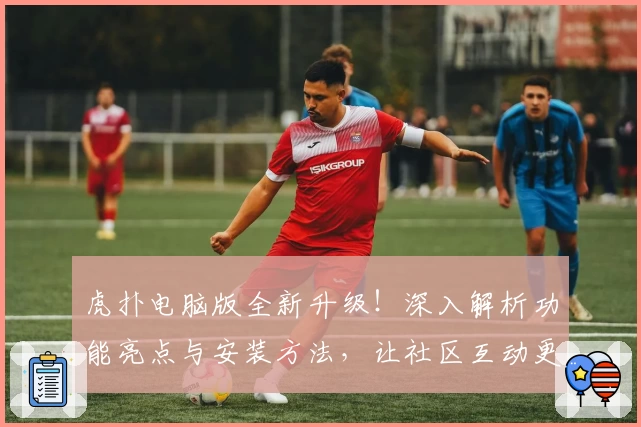 虎扑电脑版全新升级!深入解析功能亮点与安装方法,让社区互动更便捷