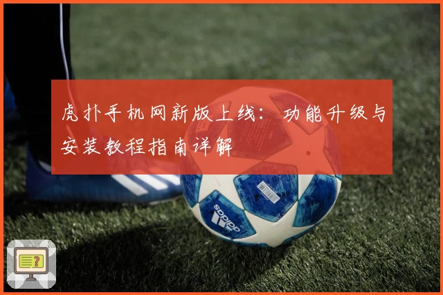 虎扑手机网新版上线：功能升级与安装教程指南详解