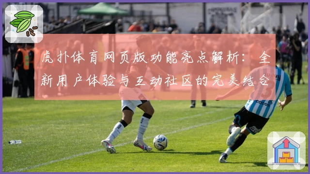 虎扑体育网页版功能亮点解析:全新用户体验与互动社区的完美结合