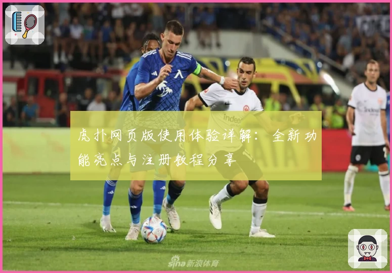 虎扑网页版使用体验详解：全新功能亮点与注册教程分享