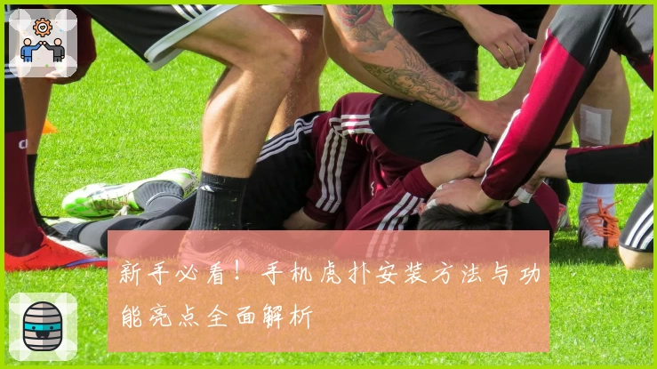 新手必看！手机虎扑安装方法与功能亮点全面解析