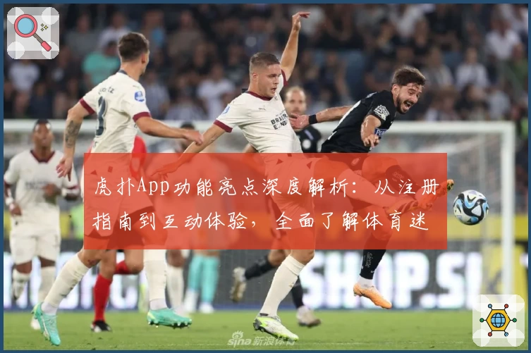 虎扑App功能亮点深度解析:从注册指南到互动体验,全面了解体育迷的专属社区