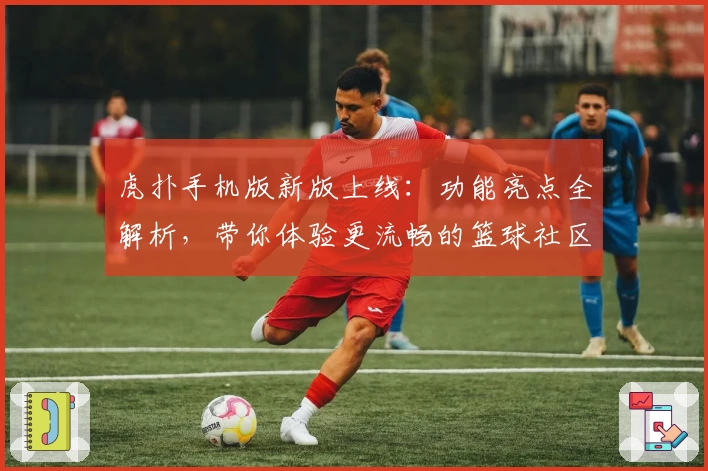 虎扑手机版新版上线:功能亮点全解析,带你体验更流畅的篮球社区互动