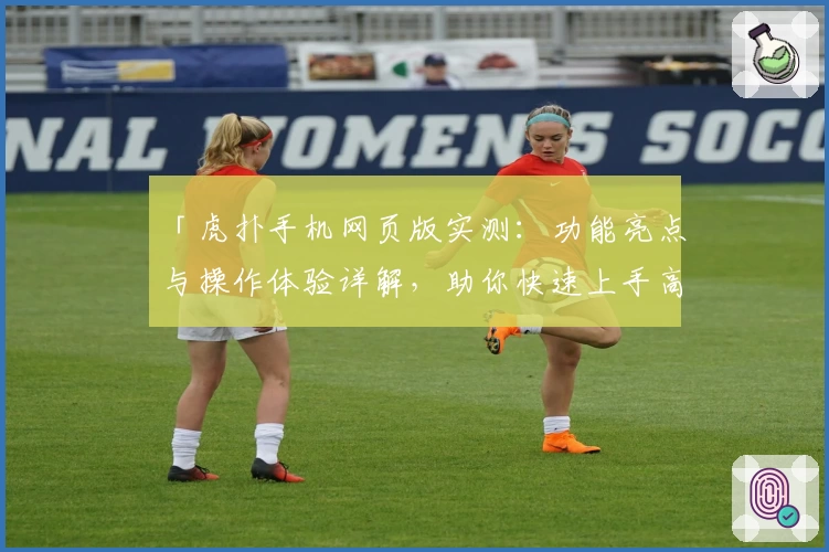 「虎扑手机网页版实测：功能亮点与操作体验详解，助你快速上手高效使用」