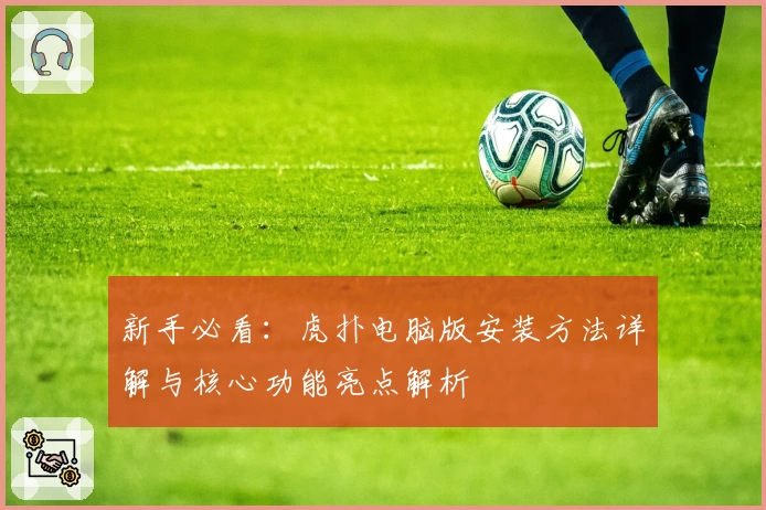 新手必看：虎扑电脑版安装方法详解与核心功能亮点解析
