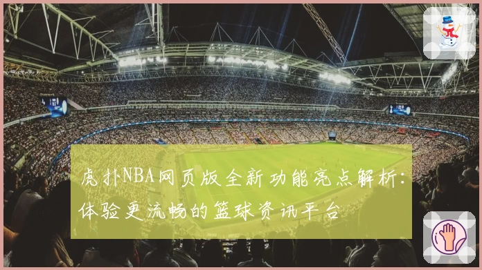 虎扑NBA网页版全新功能亮点解析：体验更流畅的篮球资讯平台
