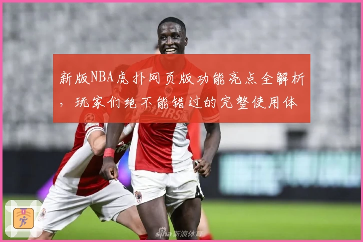 新版NBA虎扑网页版功能亮点全解析，玩家们绝不能错过的完整使用体验