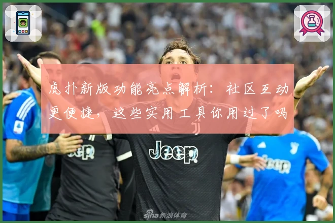 虎扑新版功能亮点解析：社区互动更便捷，这些实用工具你用过了吗？