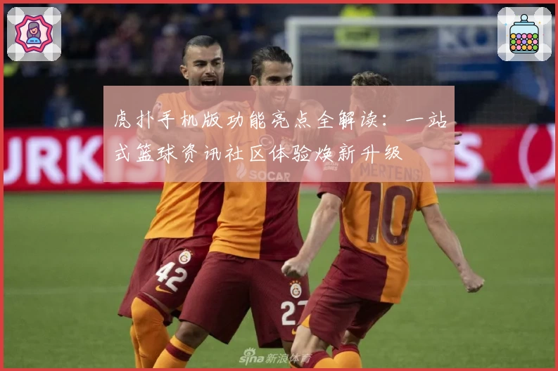 虎扑手机版功能亮点全解读：一站式篮球资讯社区体验焕新升级