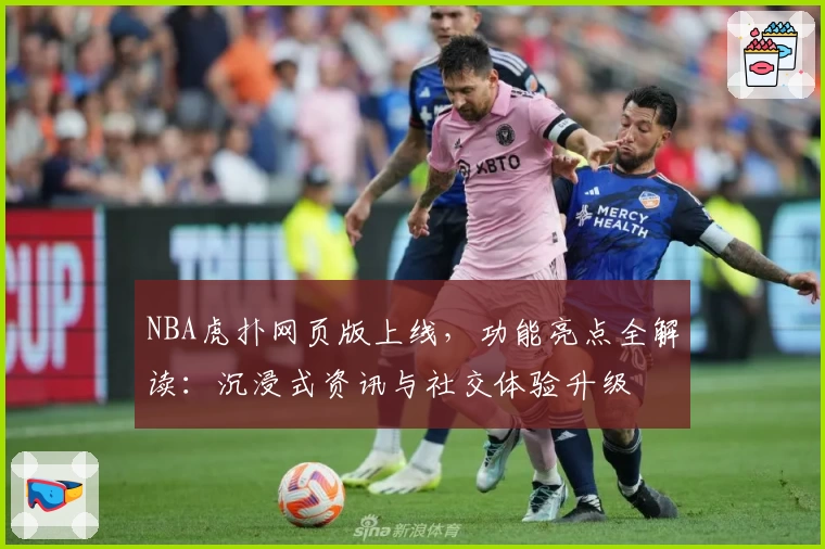 NBA虎扑网页版上线，功能亮点全解读：沉浸式资讯与社交体验升级