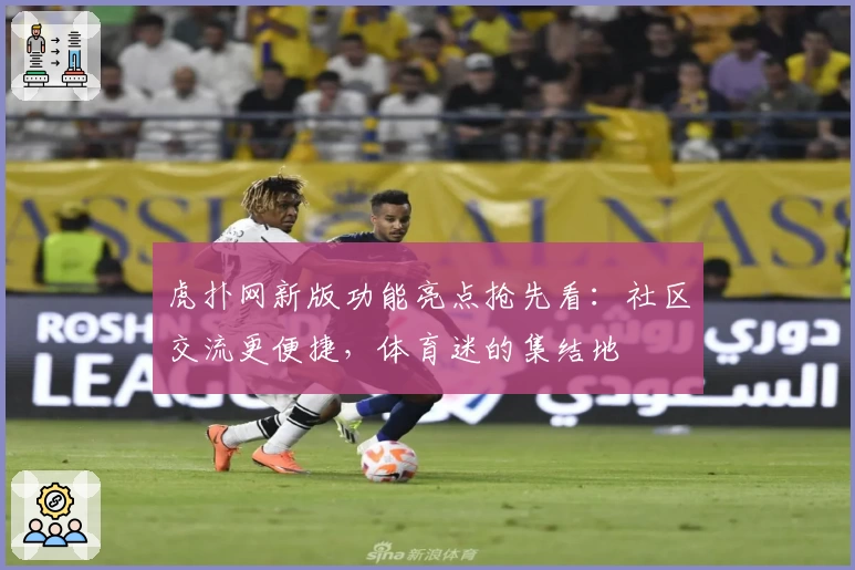 虎扑网新版功能亮点抢先看：社区交流更便捷，体育迷的集结地