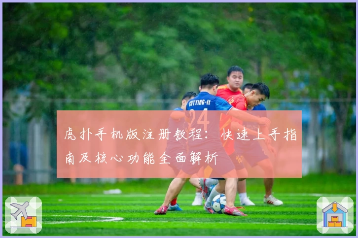 虎扑手机版注册教程：快速上手指南及核心功能全面解析