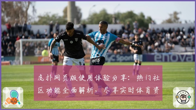 虎扑网页版使用体验分享：热门社区功能全面解析，尽享实时体育资讯与互动魅力