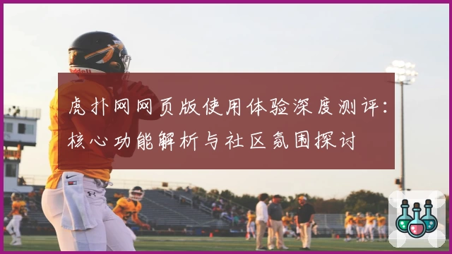 虎扑网网页版使用体验深度测评：核心功能解析与社区氛围探讨