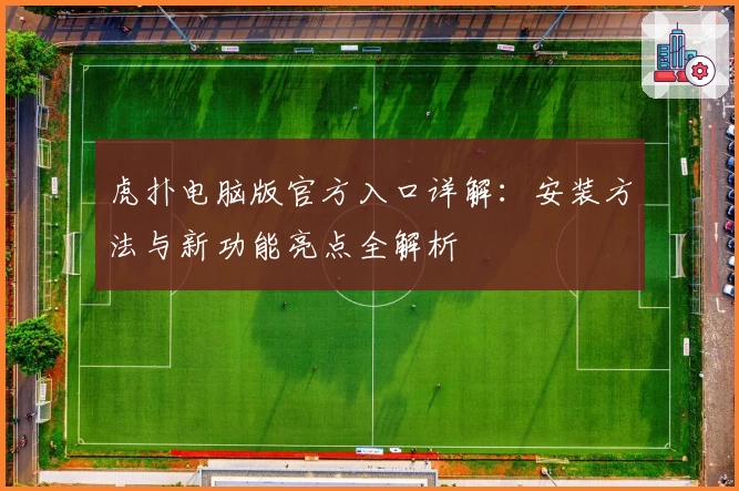 虎扑电脑版官方入口详解：安装方法与新功能亮点全解析