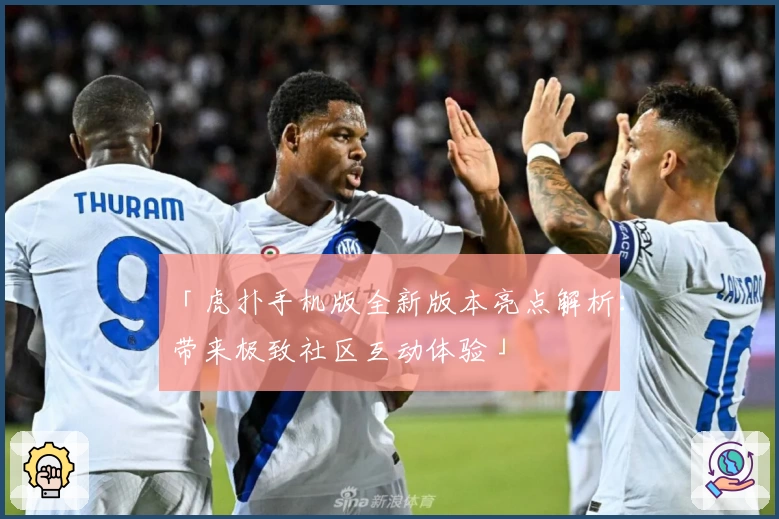 「虎扑手机版全新版本亮点解析：带来极致社区互动体验」