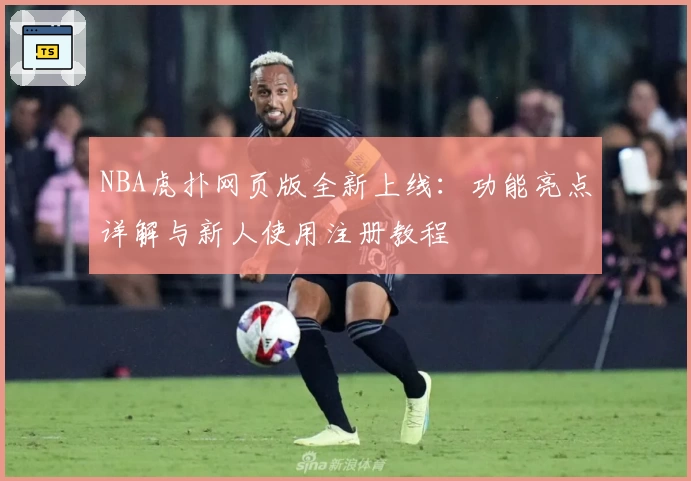 NBA虎扑网页版全新上线：功能亮点详解与新人使用注册教程